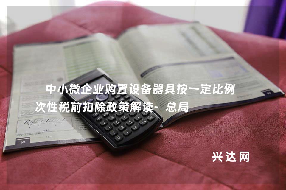 中小微企业购置设备器具按一定比例一次性税前扣除政策解读-总局