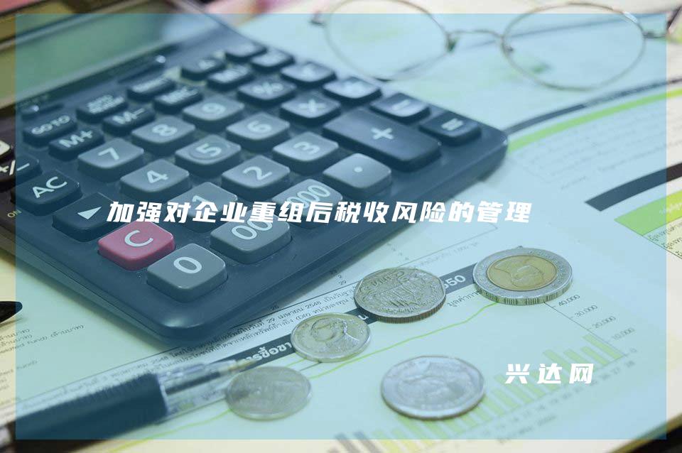 加强对企业重组后税收风险的管理