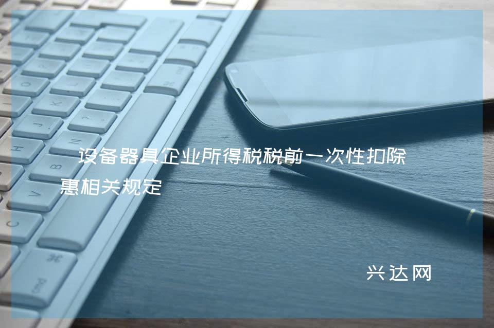 设备器具企业所得税税前一次性扣除优惠相关规定