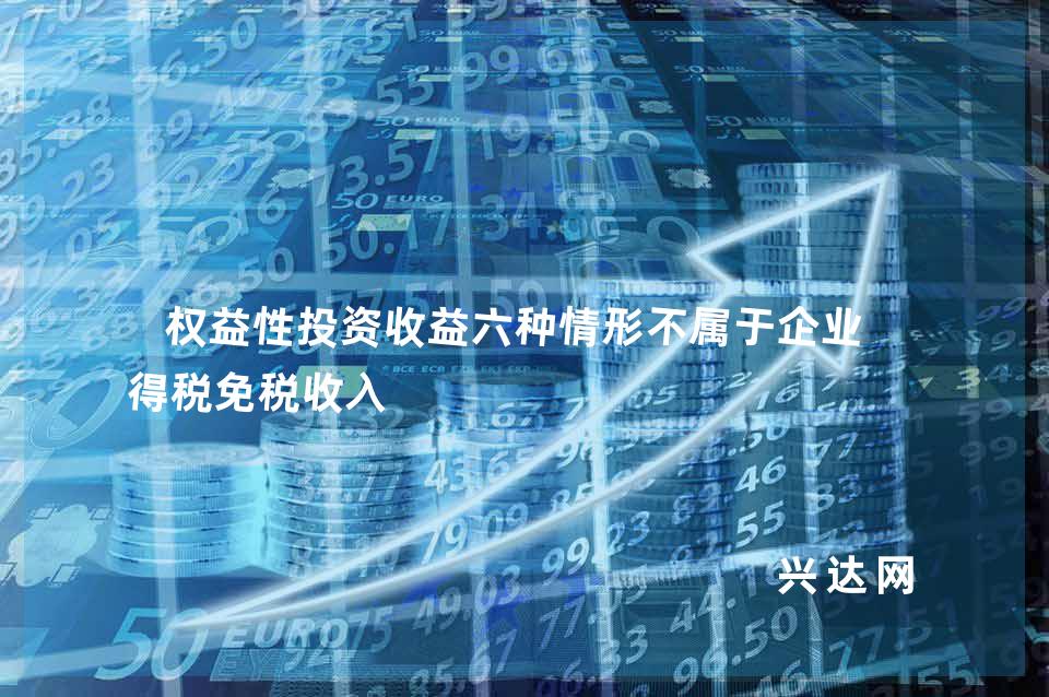权益性投资收益六种情形不属于企业所得税免税收入