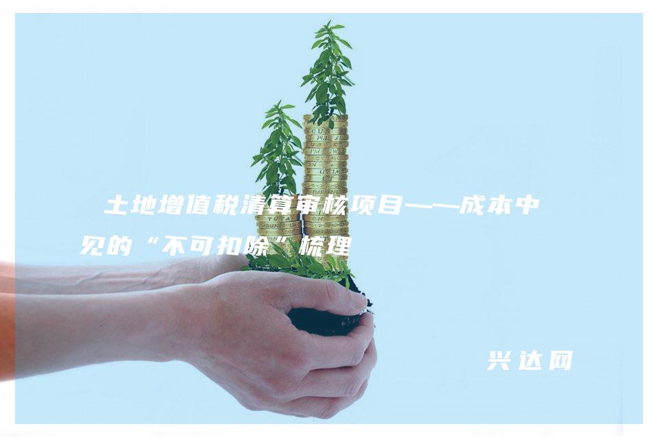 土地增值税清算审核项目——成本中常见的“不可扣除”梳理