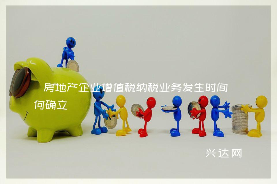 房地产企业增值税纳税业务发生时间如何确立