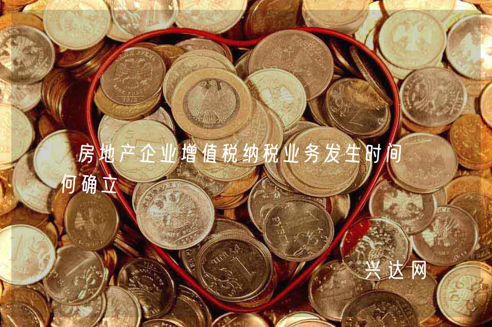 房地产企业增值税纳税业务发生时间如何确立