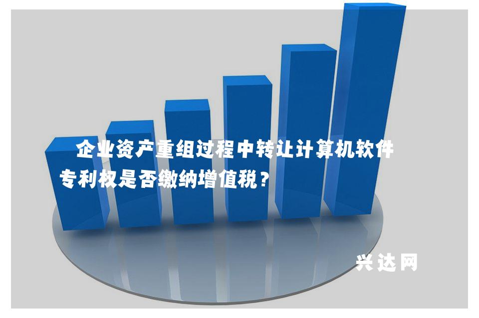 企业资产重组过程中转让计算机软件和专利权是否缴纳增值税?