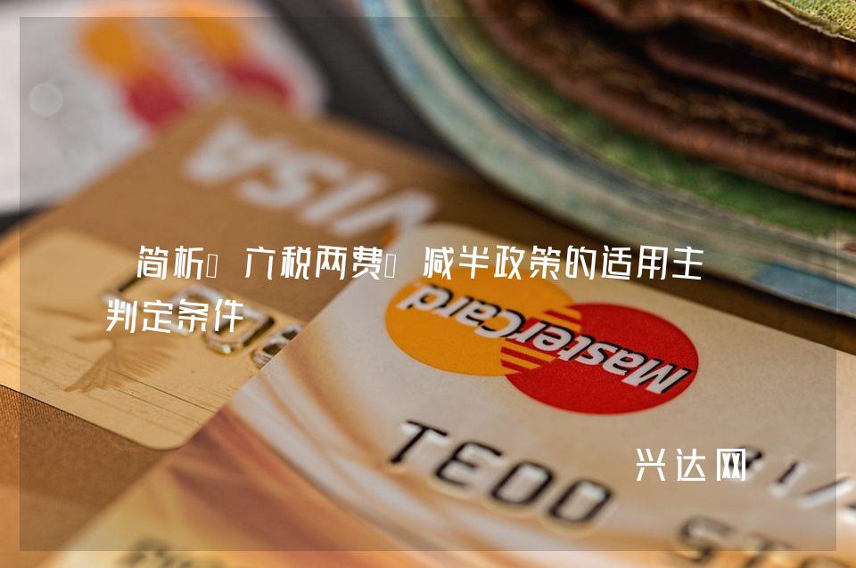 简析“六税两费”减半政策的适用主体判定条件