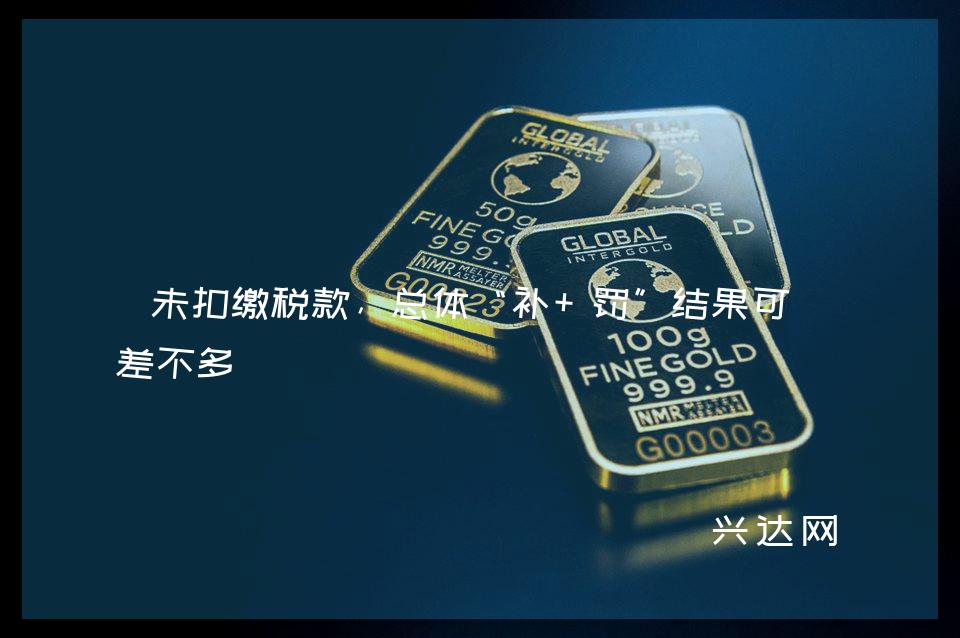 未扣缴税款,总体“补+罚”结果可能差不多
