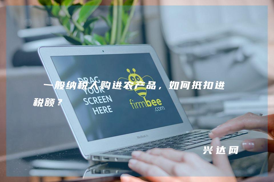 一般纳税人购进农产品,如何抵扣进项税额?