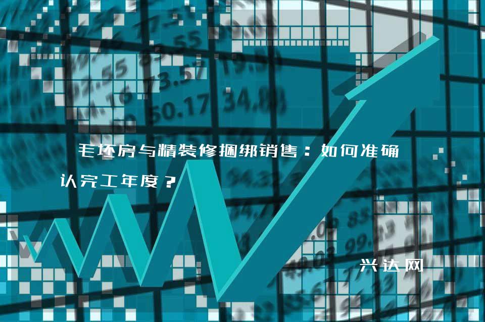 毛坯房与精装修捆绑销售:如何准确确认完工年度?
