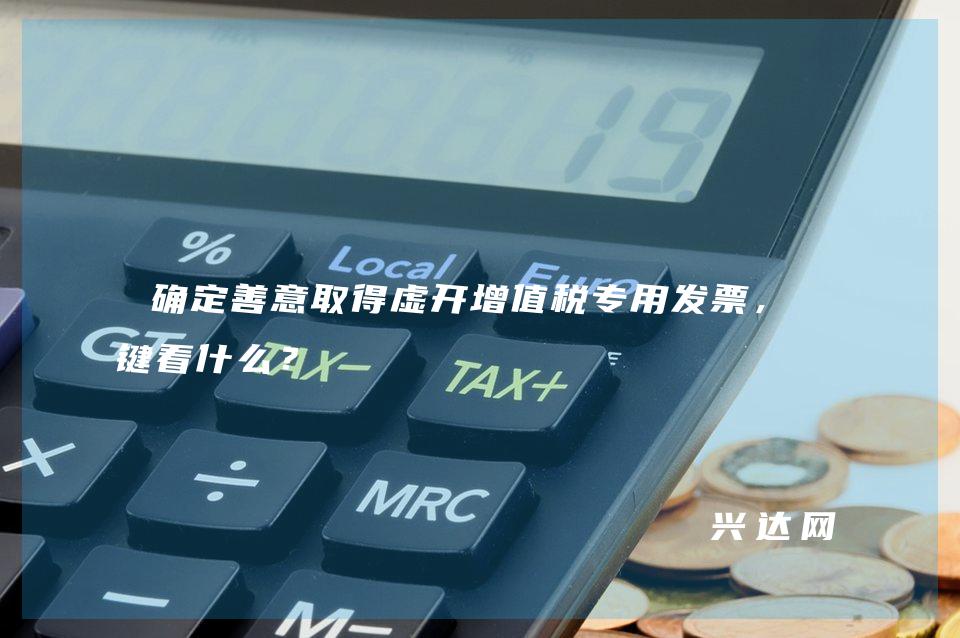 确定善意取得虚开增值税专用发票,关键看什么?