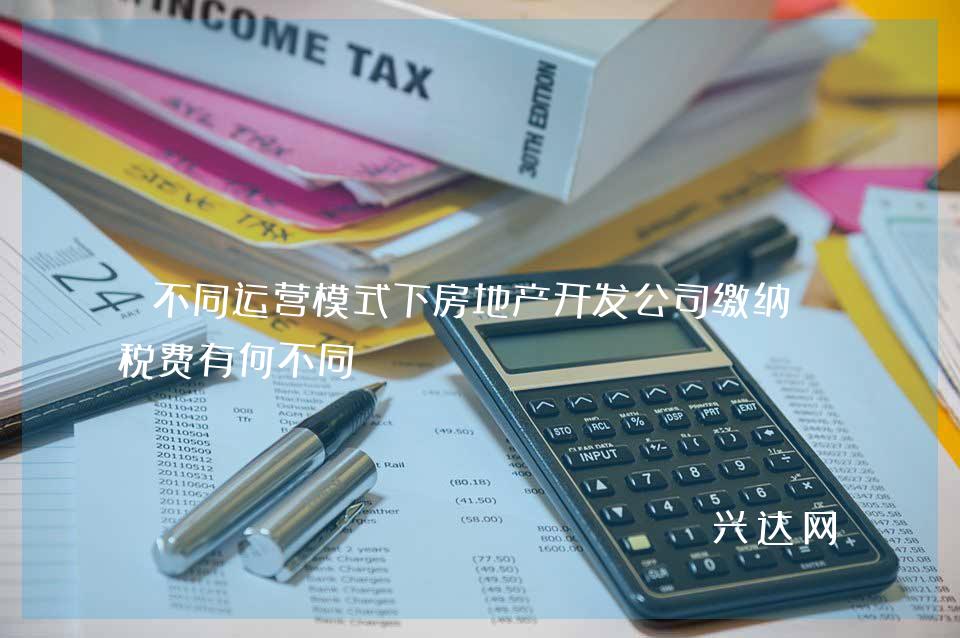 不同运营模式下房地产开发公司缴纳的税费有何不同