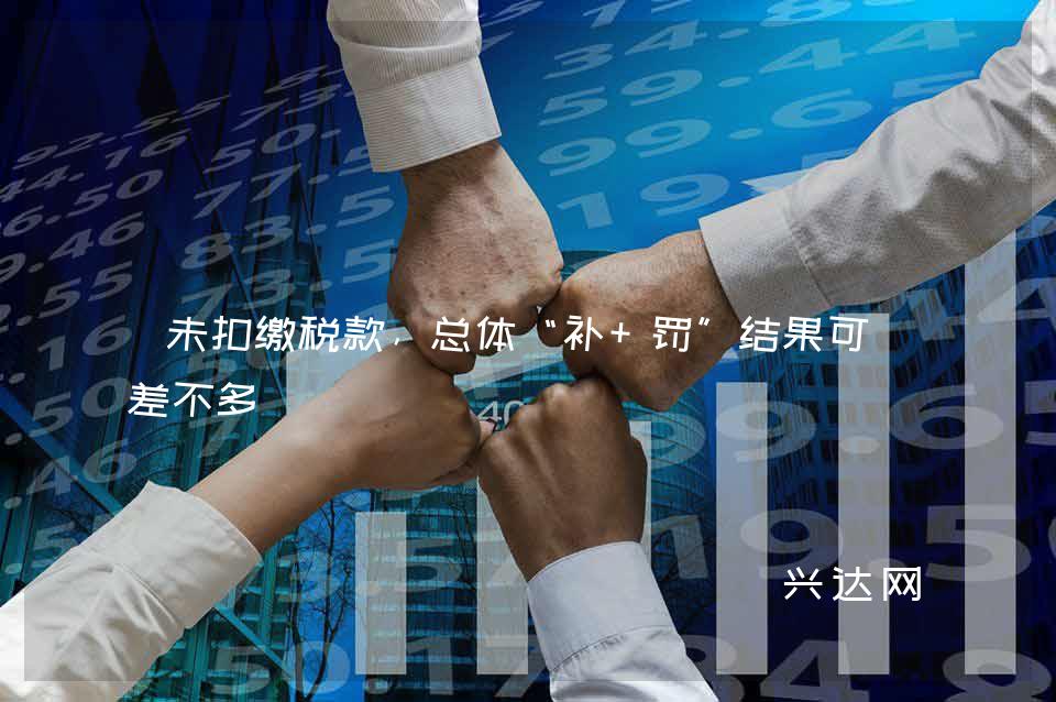 未扣缴税款,总体“补+罚”结果可能差不多
