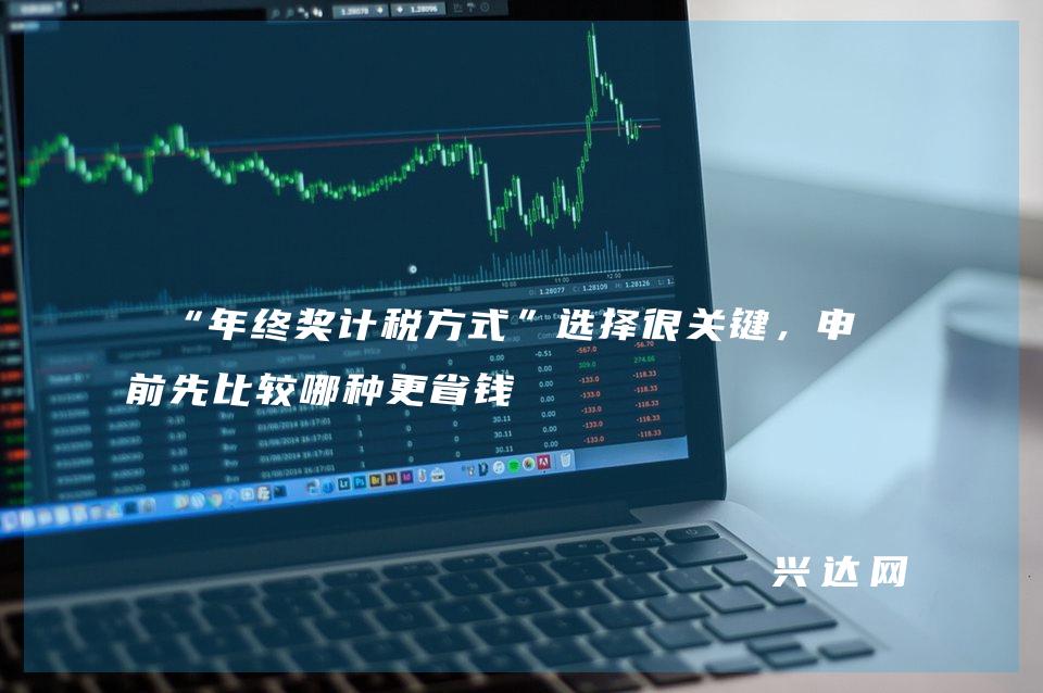“年终奖计税方式”选择很关键,申报前先比较哪种更省钱