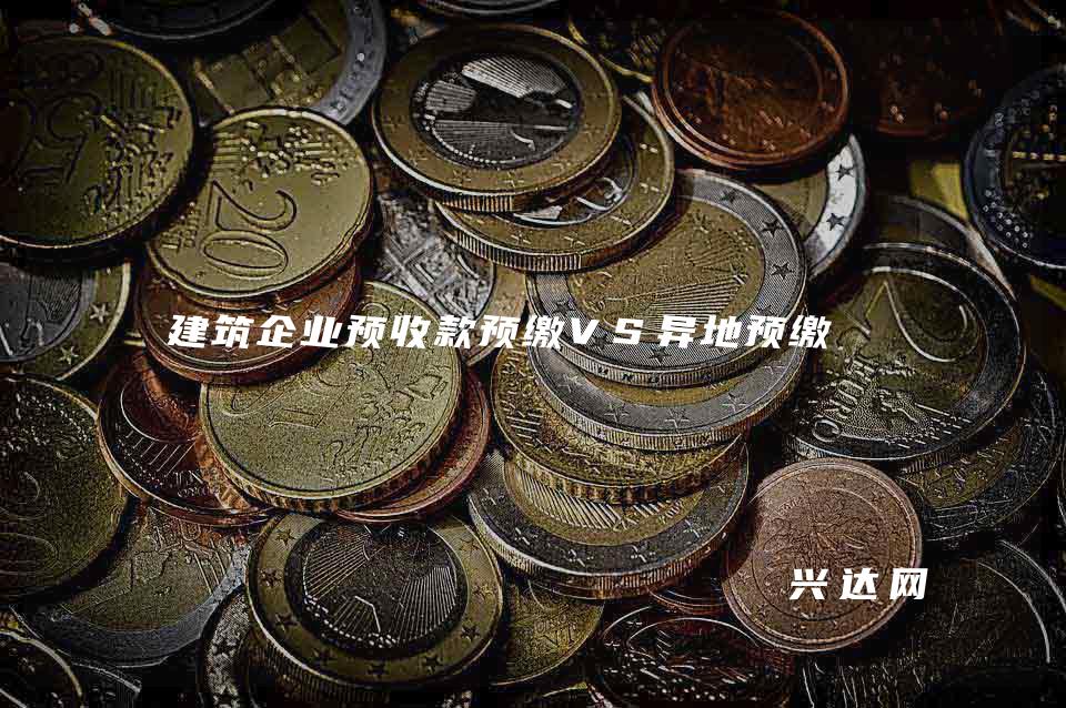 建筑企业预收款预缴VS异地预缴