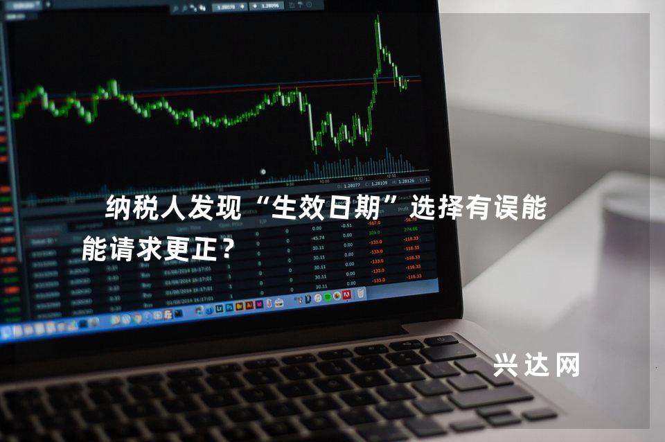 纳税人发现“生效日期”选择有误能不能请求更正?