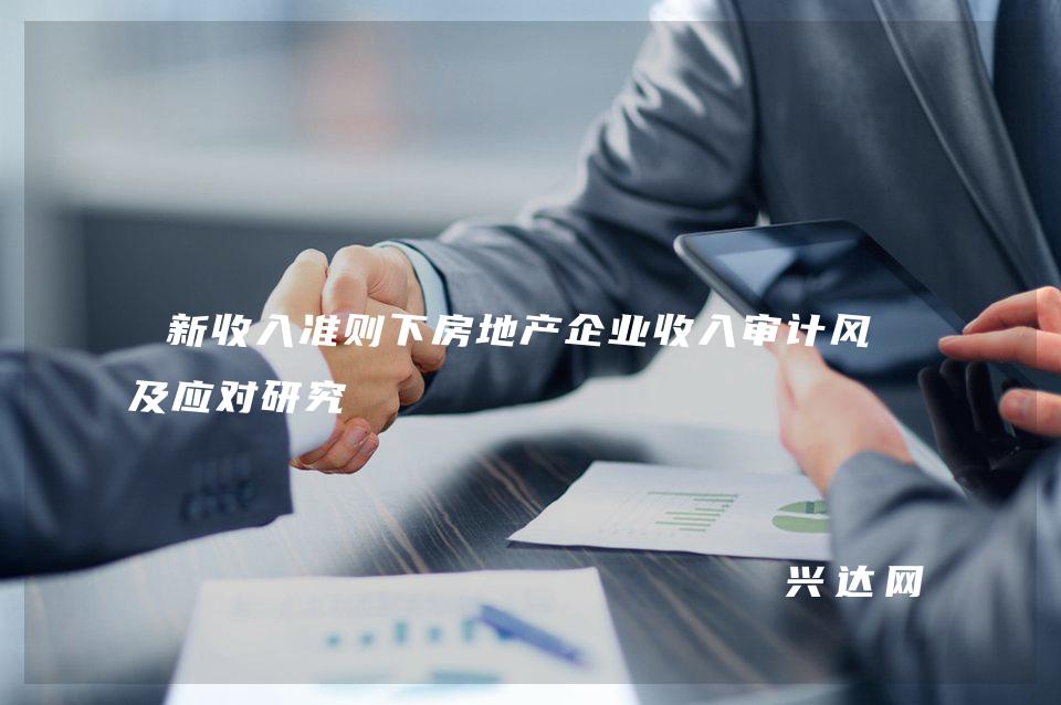 新收入准则下房地产企业收入审计风险及应对研究