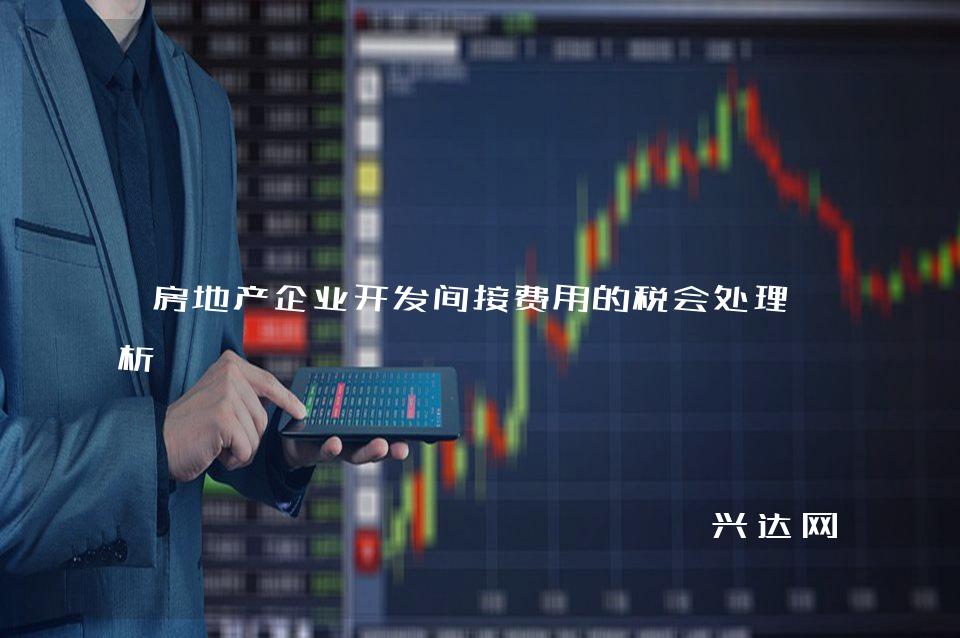 房地产企业开发间接费用的税会处理分析