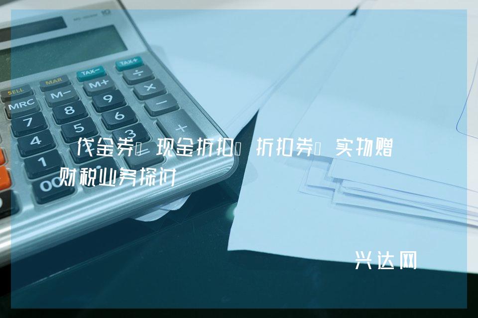 代金券、现金折扣、折扣券、实物赠送财税业务探讨