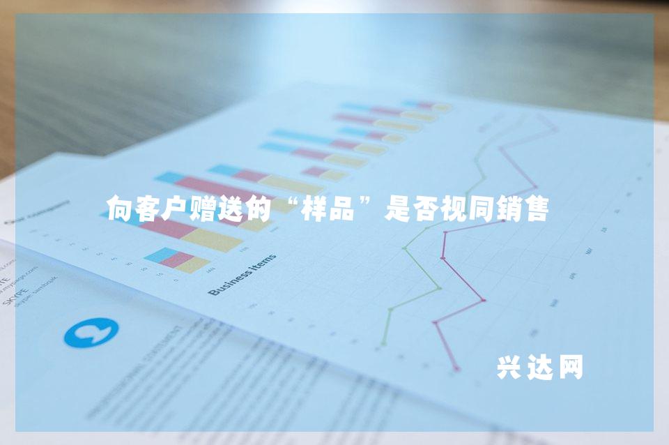 向客户赠送的“样品”是否视同销售?