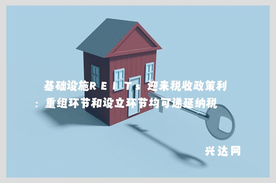 基础设施REITs迎来税收政策利好:重组环节和设立环节均可递延纳税