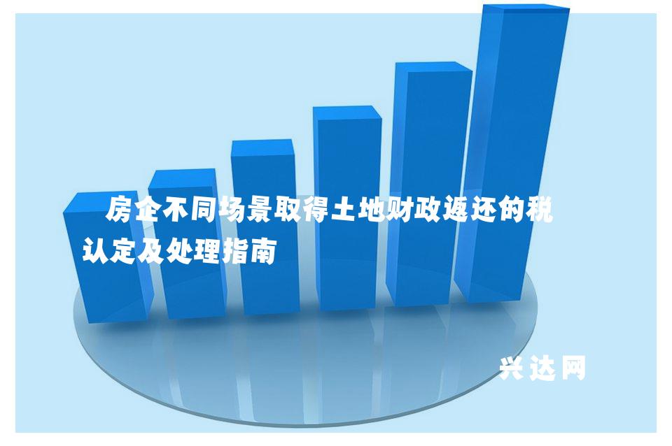 房企不同场景取得土地财政返还的税务认定及处理指南