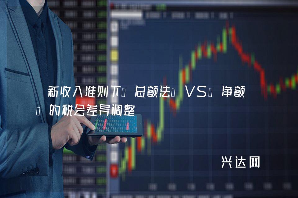 新收入准则下“总额法”VS“净额法”的税会差异调整 