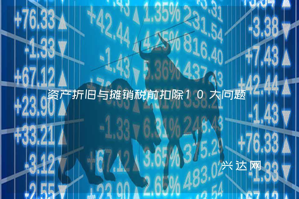资产折旧与摊销税前扣除10大问题