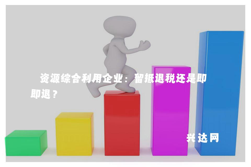资源综合利用企业:留抵退税还是即征即退?