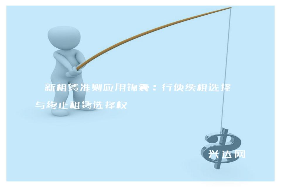 新租赁准则应用锦囊:行使续租选择权与终止租赁选择权