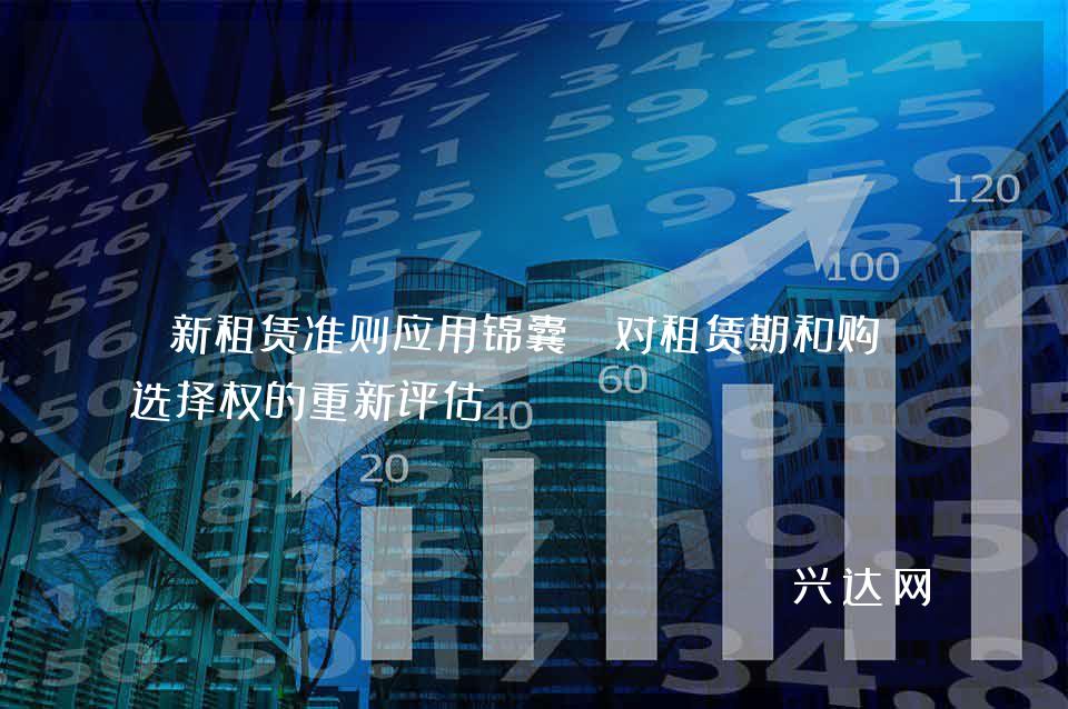 新租赁准则应用锦囊:对租赁期和购买选择权的重新评估