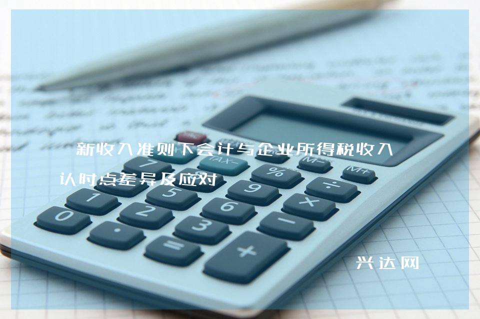 新收入准则下会计与企业所得税收入确认时点差异及应对