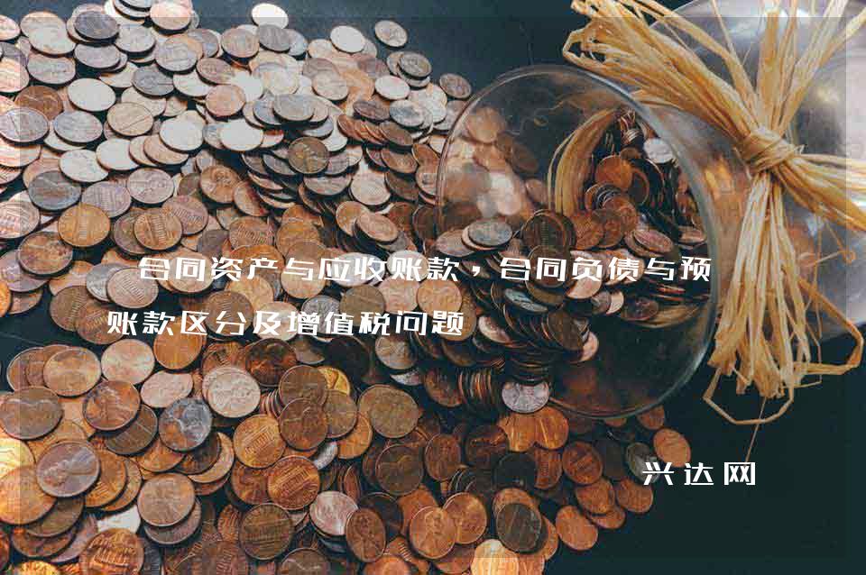 合同资产与应收账款,合同负债与预收账款区分及增值税问题