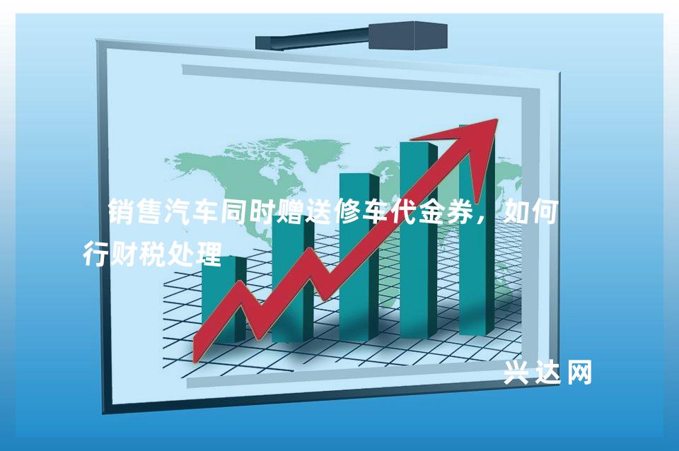 销售汽车同时赠送修车代金券,如何进行财税处理