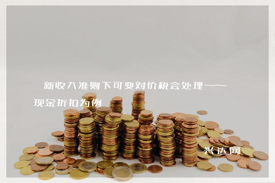 新收入准则下可变对价税会处理——以现金折扣为例
