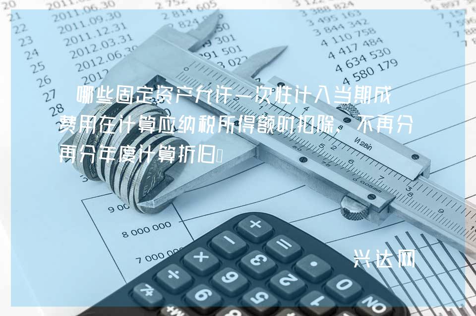 哪些固定资产允许一次性计入当期成本费用在计算应纳税所得额时扣除,不再分年度计算折旧?