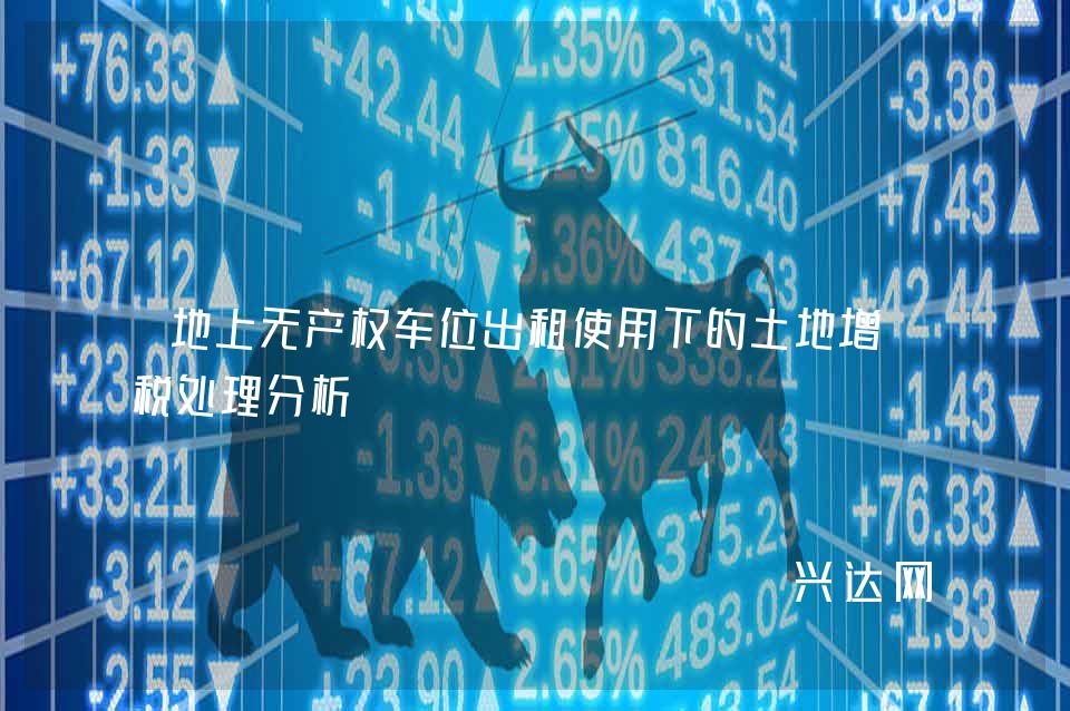 地上无产权车位出租使用下的土地增值税处理分析