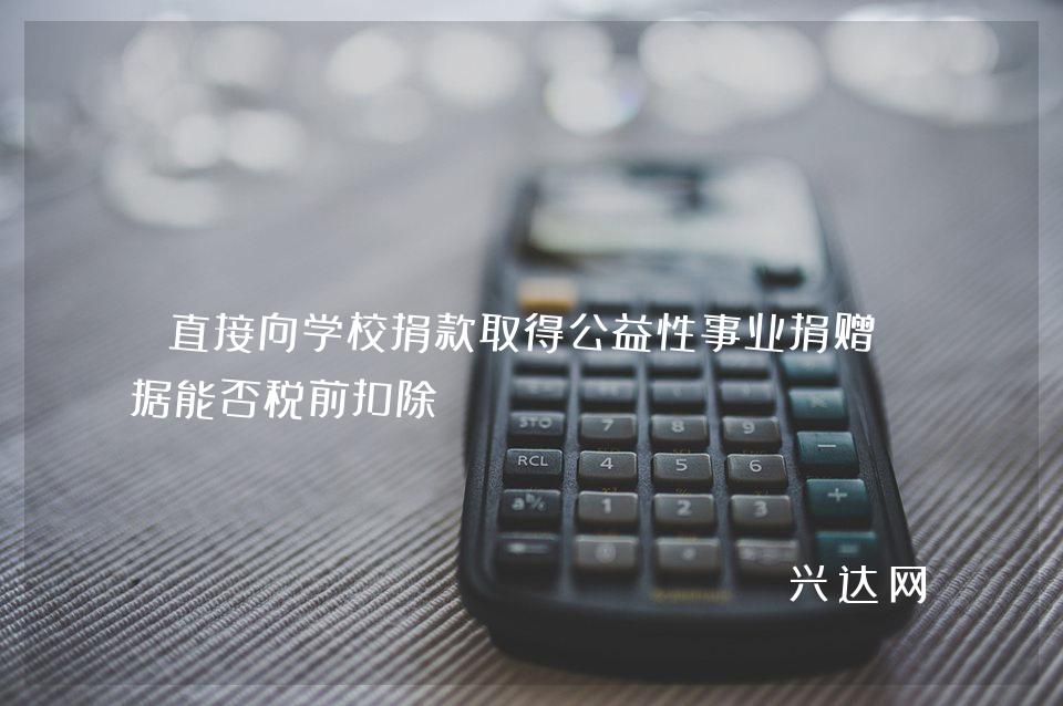 直接向学校捐款取得公益性事业捐赠票据能否税前扣除