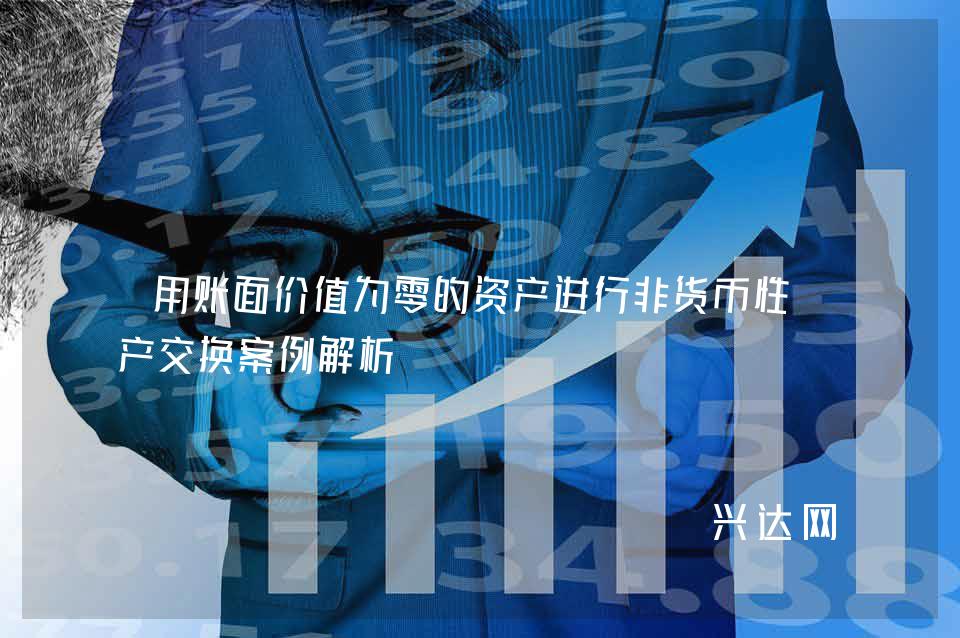用账面价值为零的资产进行非货币性资产交换案例解析