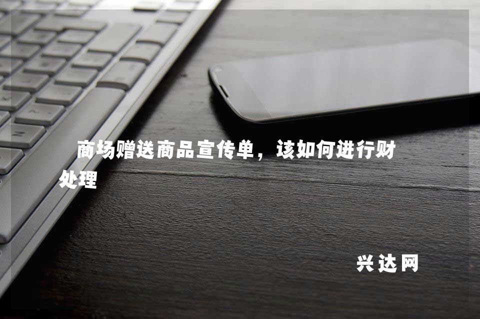 商场赠送商品宣传单,该如何进行财税处理