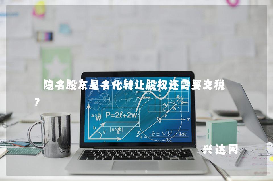 隐名股东显名化转让股权还需要交税吗?