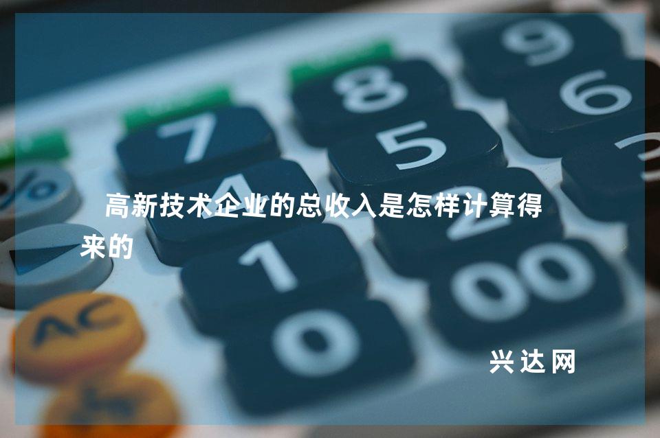 高新技术企业的总收入是怎样计算得出来的