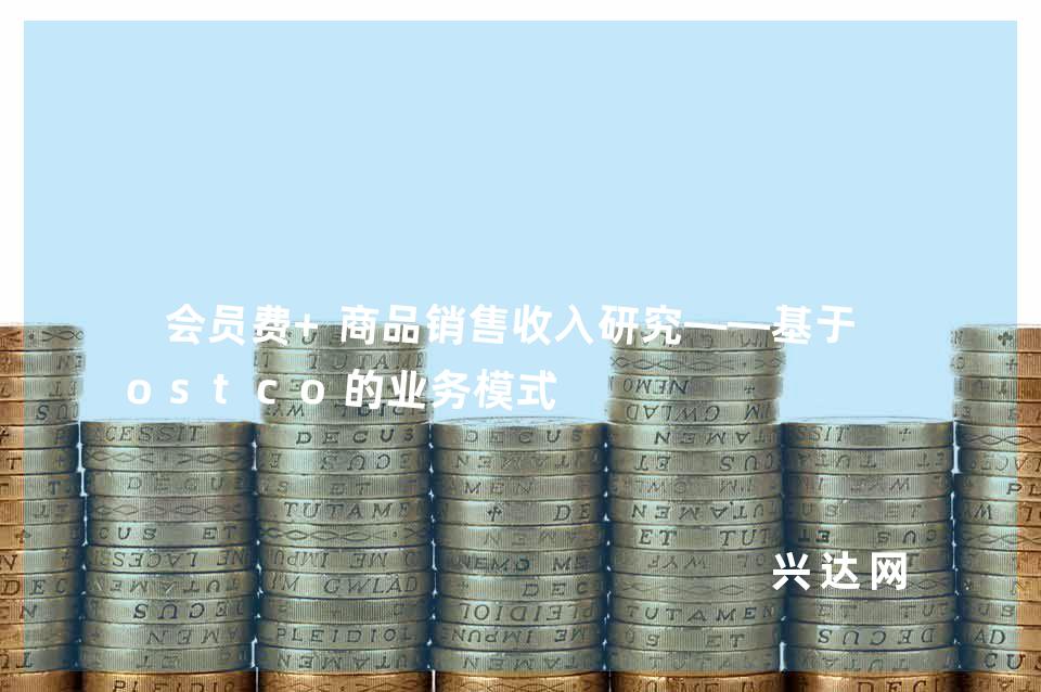会员费+商品销售收入研究——基于Costco的业务模式